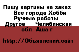  Пишу картины на заказ.  - Все города Хобби. Ручные работы » Другое   . Челябинская обл.,Аша г.